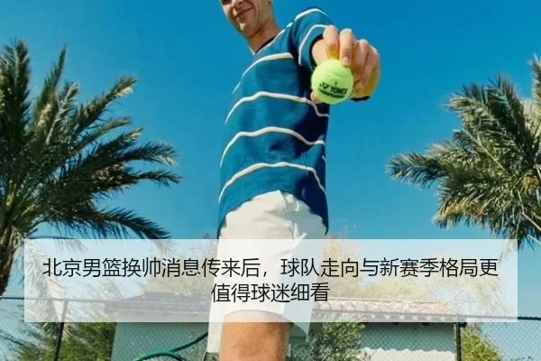 北京男篮换帅消息传来后，球队走向与新赛季格局更值得球迷细看