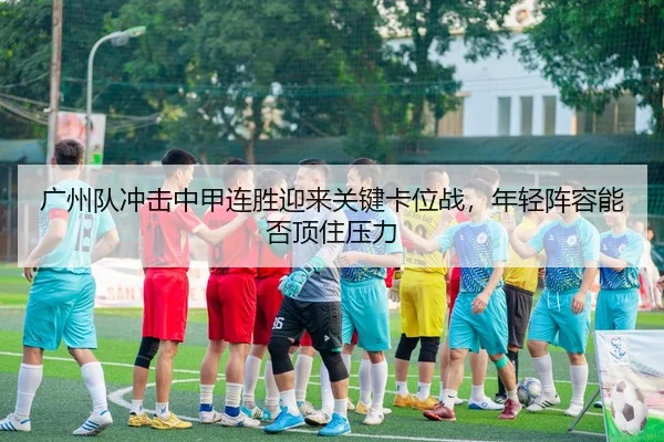 广州队冲击中甲连胜迎来关键卡位战，年轻阵容能否顶住压力（DouYu）